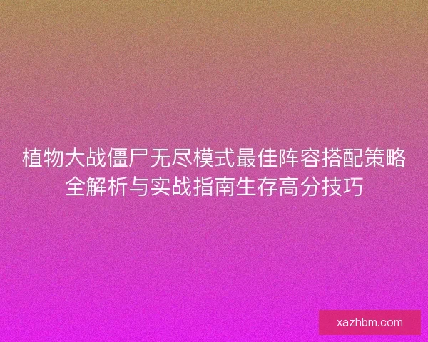 植物大战僵尸无尽模式最佳阵容搭配策略全解析与实战指南生存高分技巧