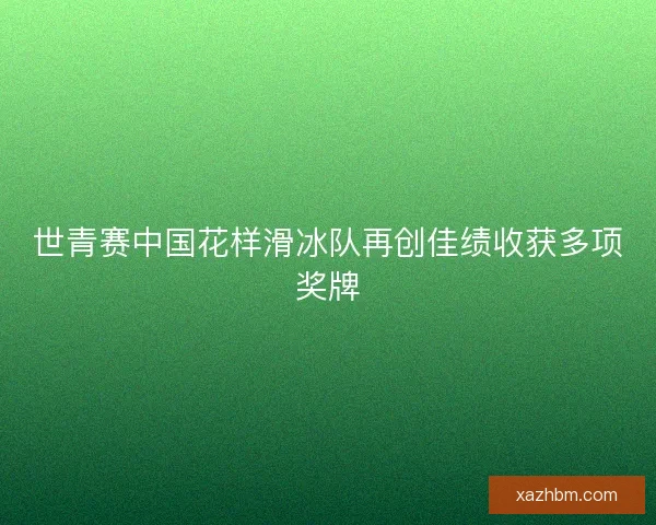 世青赛中国花样滑冰队再创佳绩收获多项奖牌