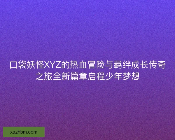 口袋妖怪XYZ的热血冒险与羁绊成长传奇之旅全新篇章启程少年梦想