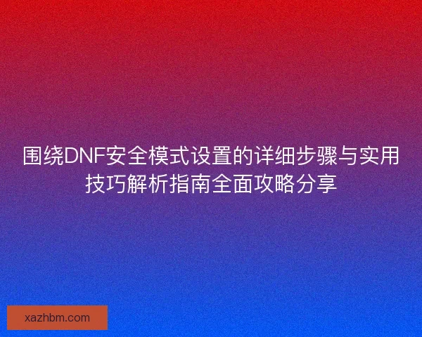 围绕DNF安全模式设置的详细步骤与实用技巧解析指南全面攻略分享