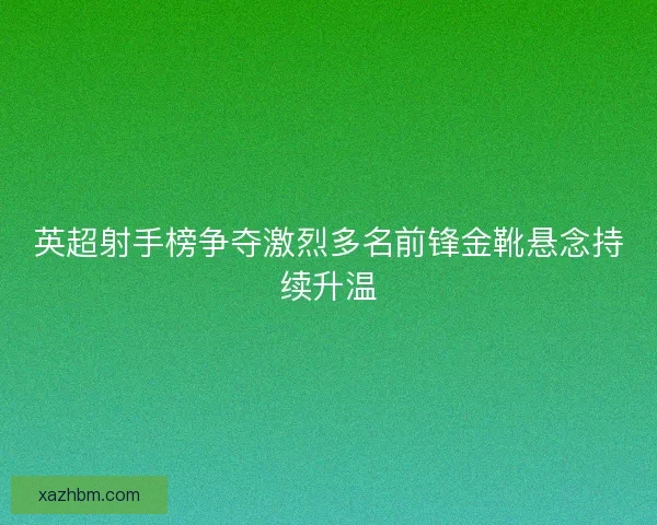英超射手榜争夺激烈多名前锋金靴悬念持续升温